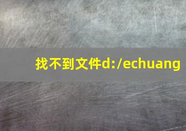 找不到文件d:\echuang